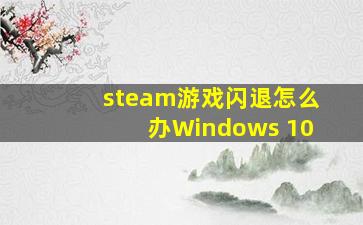 steam游戏闪退怎么办Windows 10